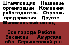 Штамповщик › Название организации ­ Компания-работодатель › Отрасль предприятия ­ Другое › Минимальный оклад ­ 1 - Все города Работа » Вакансии   . Амурская обл.,Серышевский р-н